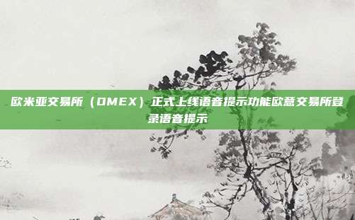 欧米亚交易所（OMEX）正式上线语音提示功能欧意交易所登录语音提示