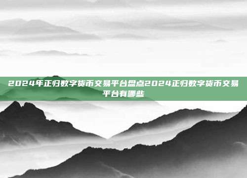 2024年正归数字货币交易平台盘点2024正归数字货币交易平台有哪些