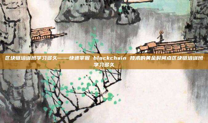 区块链培训班学习多久——快速掌握 blockchain 技术的黄金时间点区块链培训班学习多久