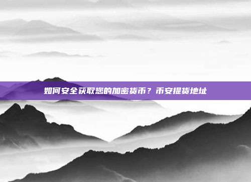 如何安全获取您的加密货币？币安提货地址