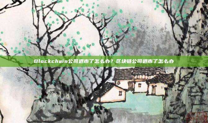 Blockchain公司退市了怎么办？区块链公司退市了怎么办