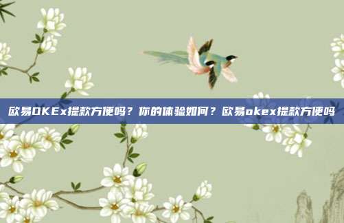 欧易OKEx提款方便吗？你的体验如何？欧易okex提款方便吗