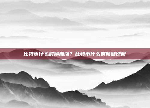 比特币什么时候能涨？比特币什么时候能涨呀