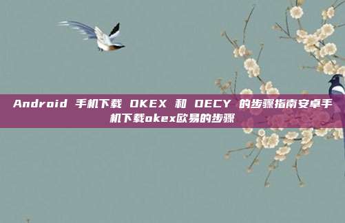 Android 手机下载 OKEX 和 OECY 的步骤指南安卓手机下载okex欧易的步骤