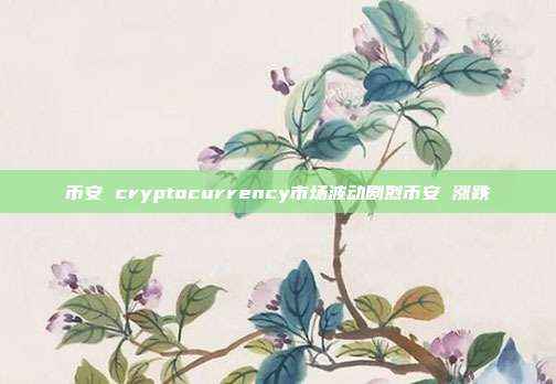 币安 cryptocurrency市场波动剧烈币安 涨跌