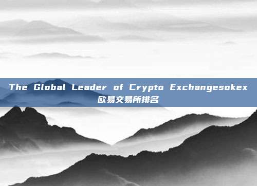 The Global Leader of Crypto Exchangesokex欧易交易所排名