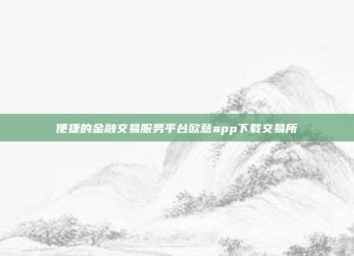 便捷的金融交易服务平台欧意app下载交易所