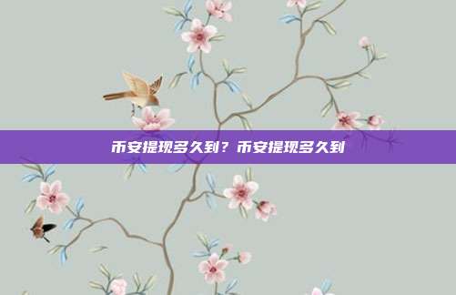 币安提现多久到？币安提现多久到