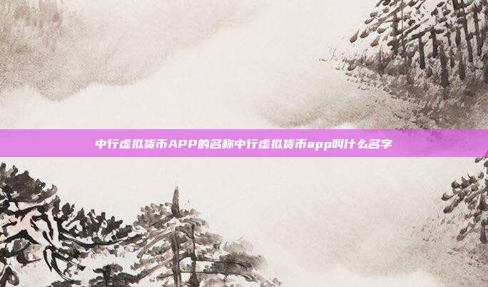 中行虚拟货币APP的名称中行虚拟货币app叫什么名字