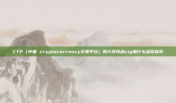 CTP（中国 cryptocurrency交易平台）简介及特点ctp是什么虚拟货币