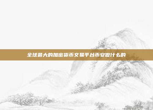 全球最大的加密货币交易平台币安做什么的