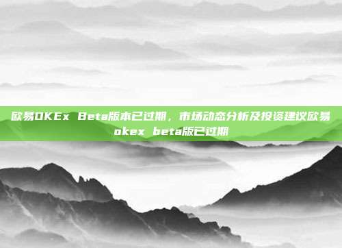 欧易OKEx Beta版本已过期，市场动态分析及投资建议欧易okex beta版已过期