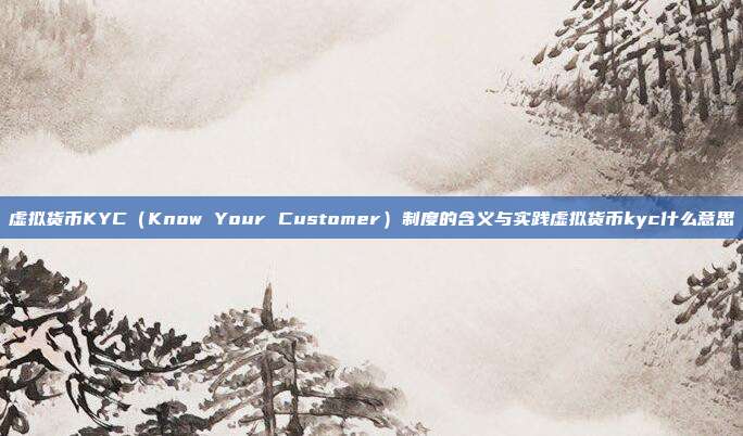 虚拟货币KYC（Know Your Customer）制度的含义与实践虚拟货币kyc什么意思