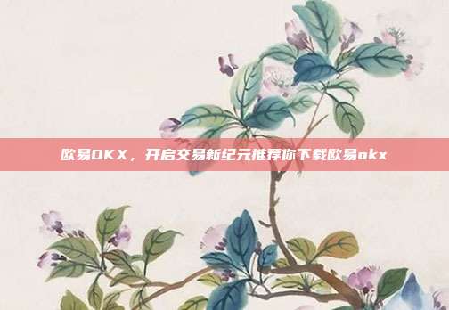 欧易OKX，开启交易新纪元推荐你下载欧易okx