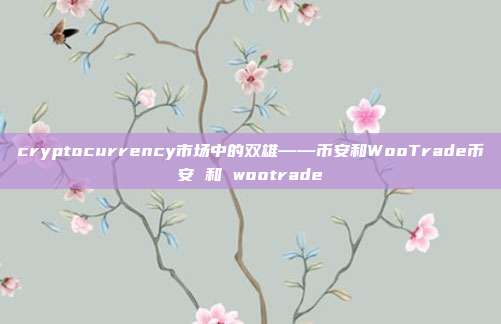 cryptocurrency市场中的双雄——币安和WooTrade币安 和 wootrade