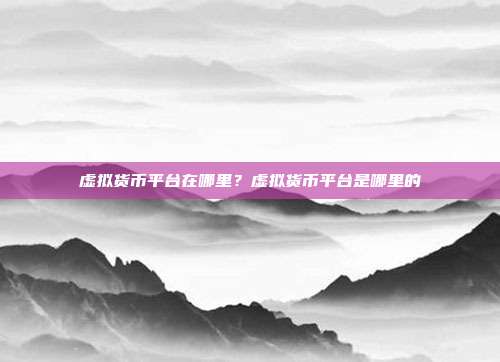 虚拟货币平台在哪里？虚拟货币平台是哪里的