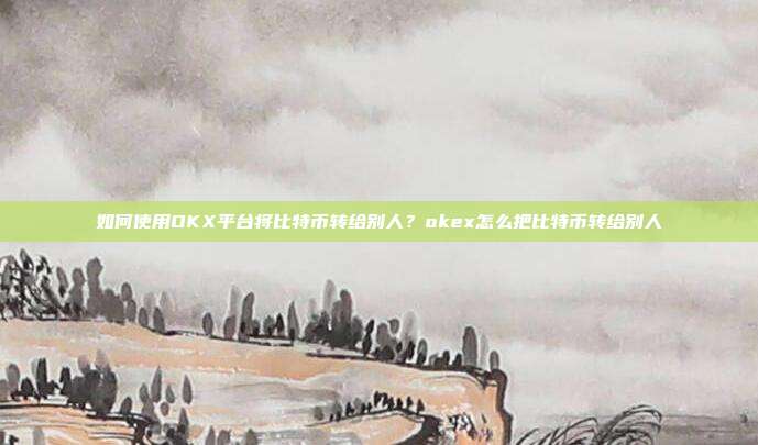 如何使用OKX平台将比特币转给别人？okex怎么把比特币转给别人