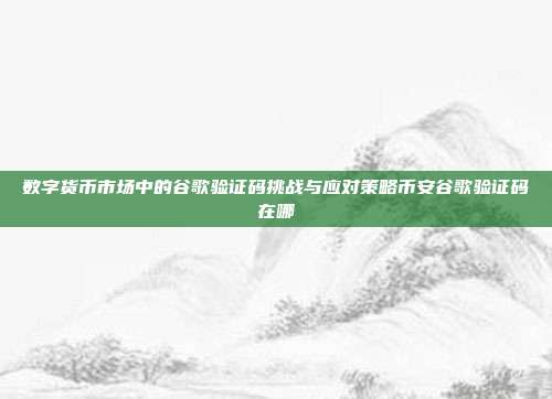 数字货币市场中的谷歌验证码挑战与应对策略币安谷歌验证码在哪