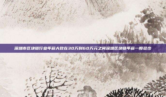 深圳市区块链行业年薪大致在30万到60万元之间深圳区块链年薪一般多少