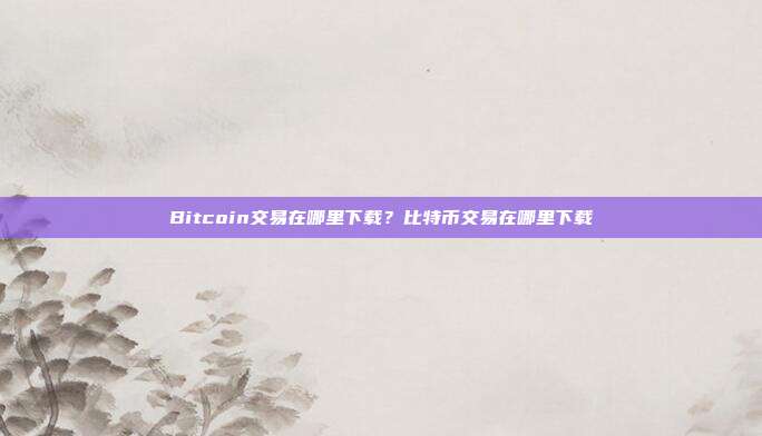 Bitcoin交易在哪里下载？比特币交易在哪里下载