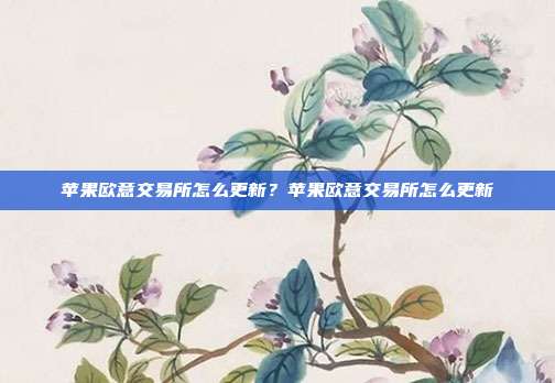 苹果欧意交易所怎么更新？苹果欧意交易所怎么更新