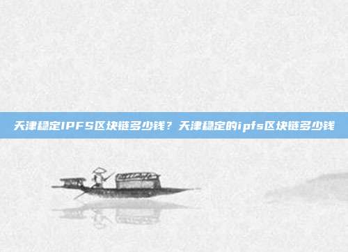 天津稳定IPFS区块链多少钱？天津稳定的ipfs区块链多少钱