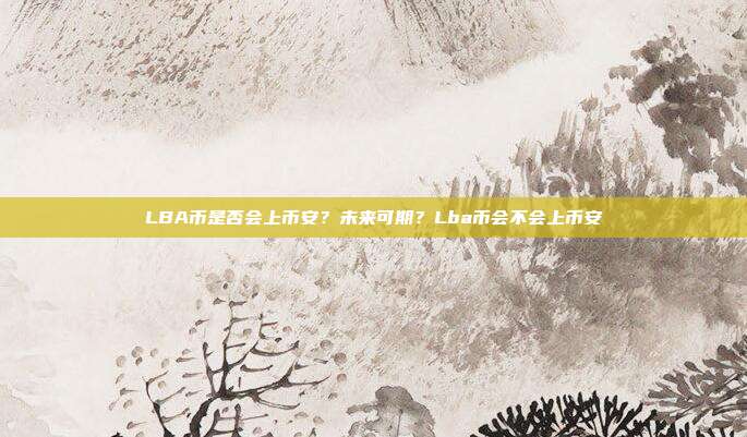 LBA币是否会上币安？未来可期？Lba币会不会上币安