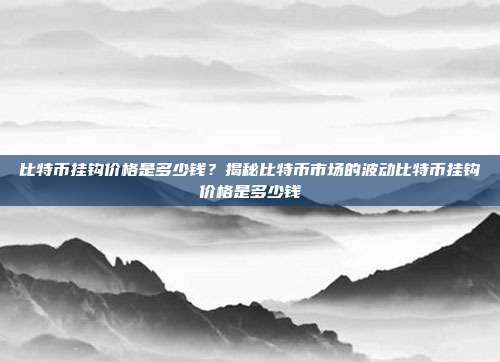 比特币挂钩价格是多少钱？揭秘比特币市场的波动比特币挂钩价格是多少钱