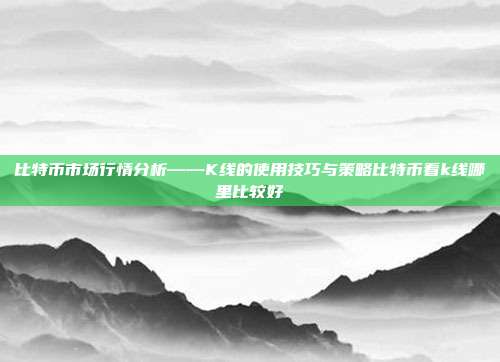 比特币市场行情分析——K线的使用技巧与策略比特币看k线哪里比较好