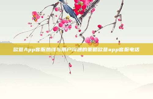 欧意App客服热线与用户沟通的策略欧意app客服电话