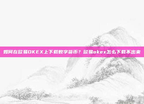 如何在欧易OKEX上下载数字货币？欧易okex怎么下载不出来