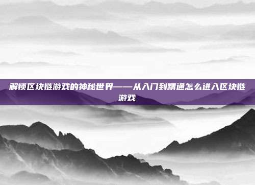 解锁区块链游戏的神秘世界——从入门到精通怎么进入区块链游戏