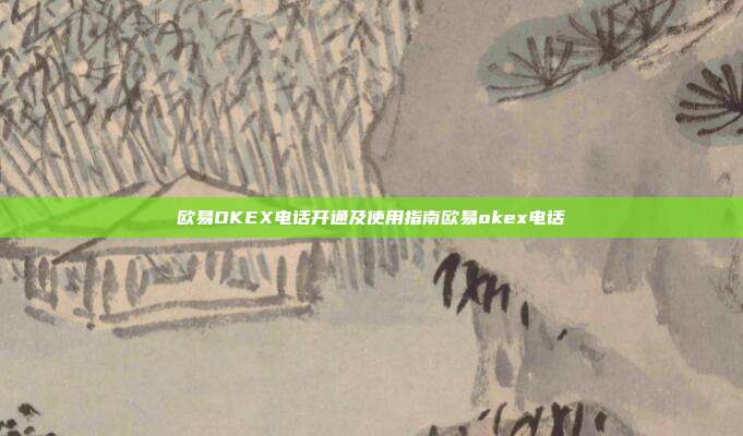 欧易OKEX电话开通及使用指南欧易okex电话