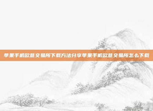 苹果手机欧意交易所下载方法分享苹果手机欧意交易所怎么下载