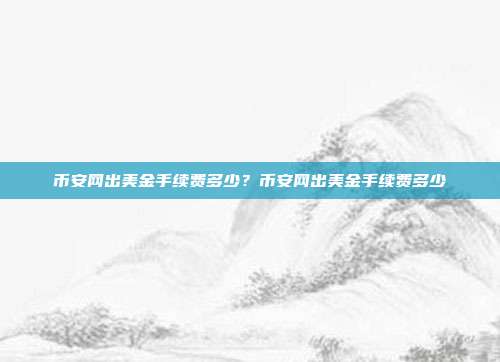 币安网出美金手续费多少？币安网出美金手续费多少