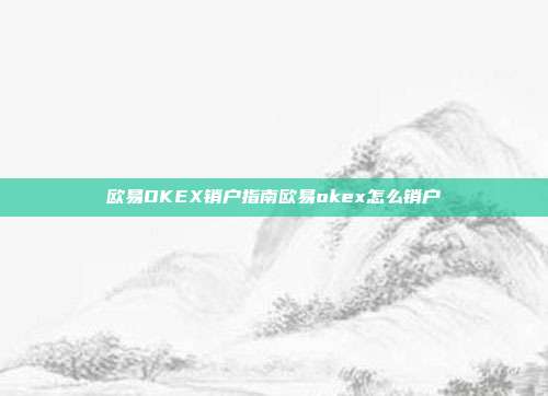 欧易OKEX销户指南欧易okex怎么销户