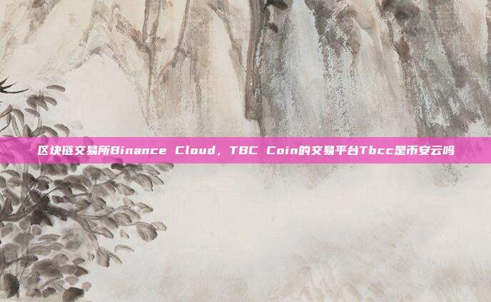 区块链交易所Binance Cloud，TBC Coin的交易平台Tbcc是币安云吗