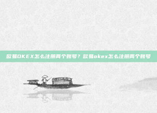 欧易OKEX怎么注册两个账号？欧易okex怎么注册两个账号