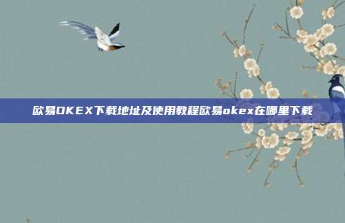 欧易OKEX下载地址及使用教程欧易okex在哪里下载