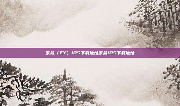 欧易（EY）iOS下载地址欧易iOS下载地址