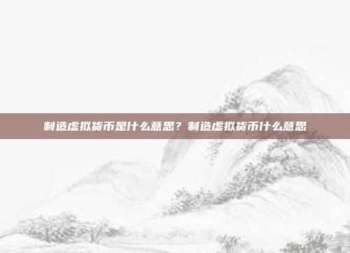 制造虚拟货币是什么意思？制造虚拟货币什么意思