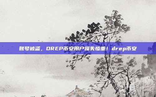 账号被盗，DREP币安用户损失惨重！drep币安