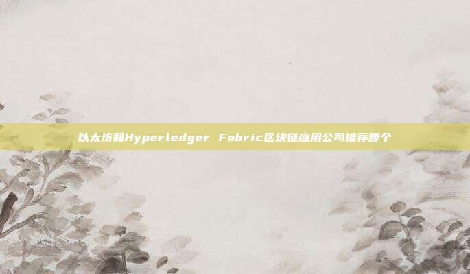 以太坊和Hyperledger Fabric区块链应用公司推荐哪个