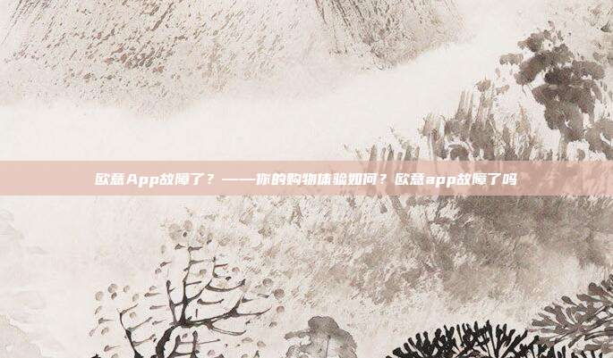 欧意App故障了？——你的购物体验如何？欧意app故障了吗