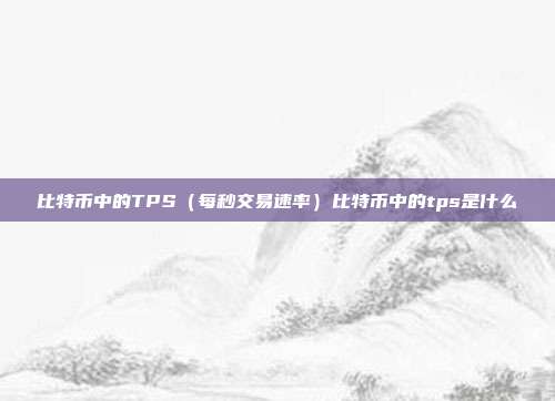 比特币中的TPS（每秒交易速率）比特币中的tps是什么