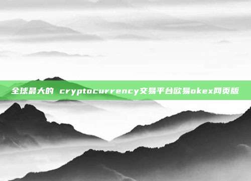 全球最大的 cryptocurrency交易平台欧易okex网页版