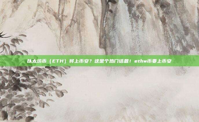 以太坊币（ETH）将上币安？这是个热门话题！ethw币要上币安