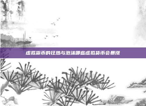 虚拟货币的狂热与泡沫哪些虚拟货币会暴涨