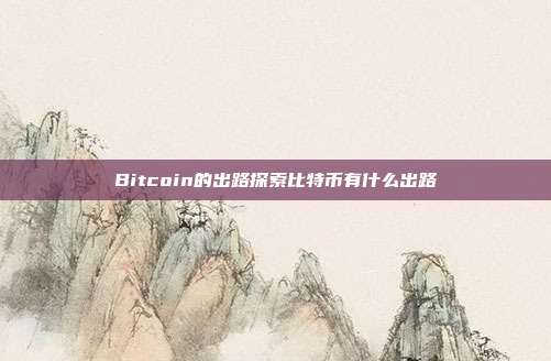 Bitcoin的出路探索比特币有什么出路