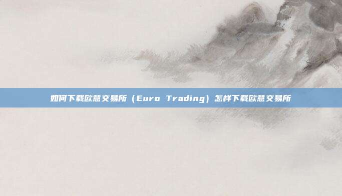 如何下载欧意交易所（Euro Trading）怎样下载欧意交易所